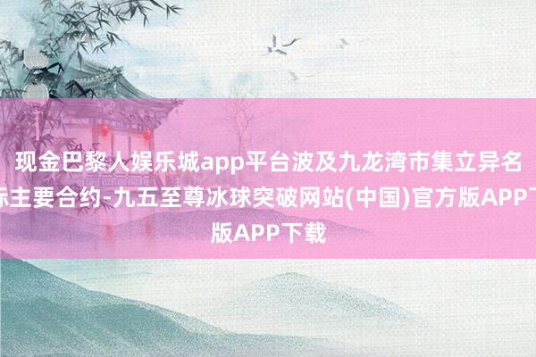 现金巴黎人娱乐城app平台波及九龙湾市集立异名堂标主要合约-九五至尊冰球突破网站(中国)官方版APP下载