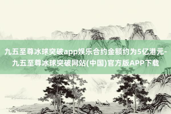 九五至尊冰球突破app娱乐合约金额约为5亿港元-九五至尊冰球突破网站(中国)官方版APP下载