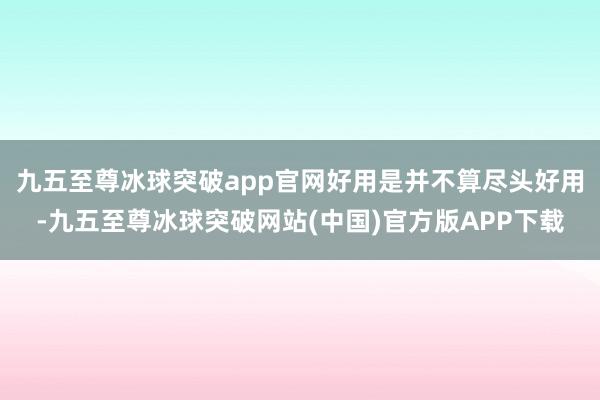 九五至尊冰球突破app官网好用是并不算尽头好用-九五至尊冰球突破网站(中国)官方版APP下载