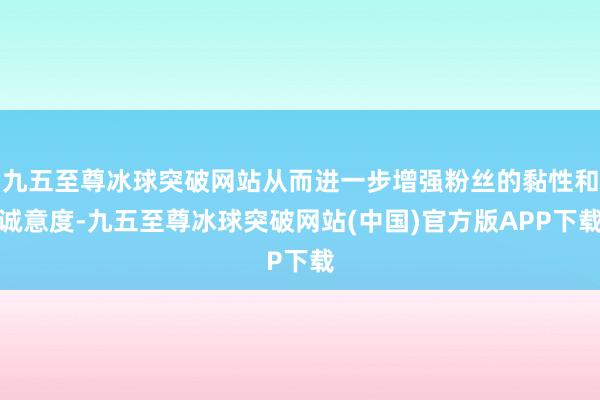 九五至尊冰球突破网站从而进一步增强粉丝的黏性和诚意度-九五至尊冰球突破网站(中国)官方版APP下载