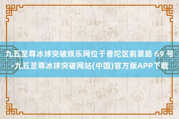 九五至尊冰球突破娱乐网位于普陀区前景路 69 号-九五至尊冰球突破网站(中国)官方版APP下载