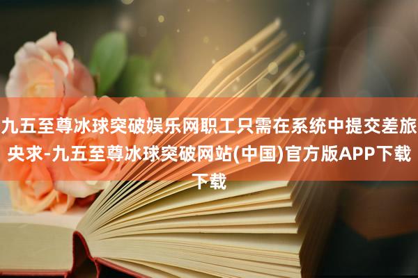 九五至尊冰球突破娱乐网职工只需在系统中提交差旅央求-九五至尊冰球突破网站(中国)官方版APP下载