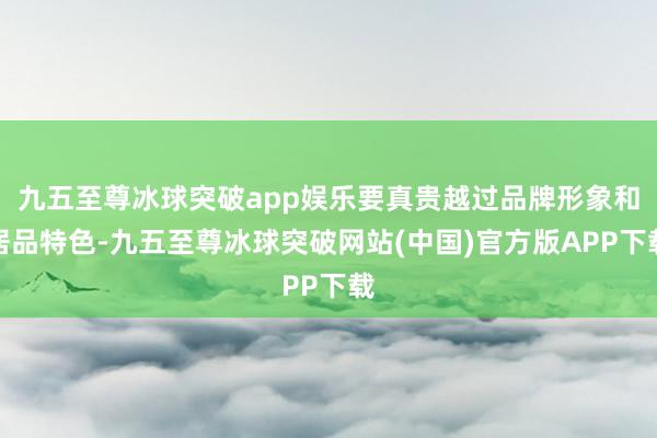 九五至尊冰球突破app娱乐要真贵越过品牌形象和居品特色-九五至尊冰球突破网站(中国)官方版APP下载