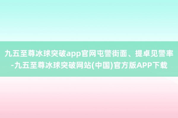 九五至尊冰球突破app官网屯警街面、提卓见警率-九五至尊冰球突破网站(中国)官方版APP下载