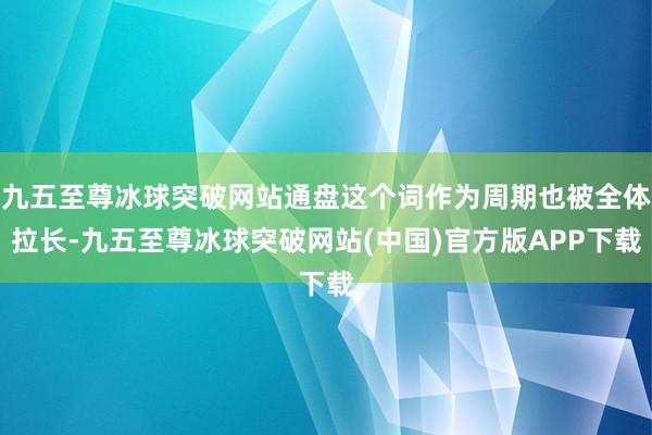 九五至尊冰球突破网站通盘这个词作为周期也被全体拉长-九五至尊冰球突破网站(中国)官方版APP下载