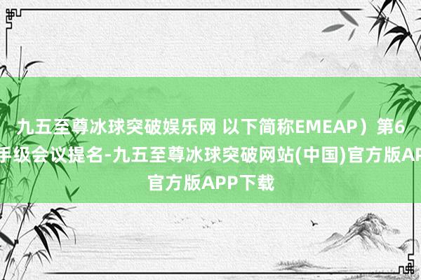 九五至尊冰球突破娱乐网 以下简称EMEAP）第66届副手级会议提名-九五至尊冰球突破网站(中国)官方版APP下载