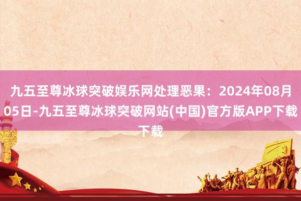 九五至尊冰球突破娱乐网处理恶果：2024年08月05日-九五至尊冰球突破网站(中国)官方版APP下载