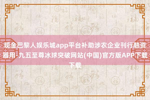 现金巴黎人娱乐城app平台补助涉农企业刊行融资器用-九五至尊冰球突破网站(中国)官方版APP下载