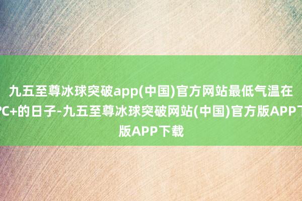 九五至尊冰球突破app(中国)官方网站最低气温在30℃+的日子-九五至尊冰球突破网站(中国)官方版APP下载