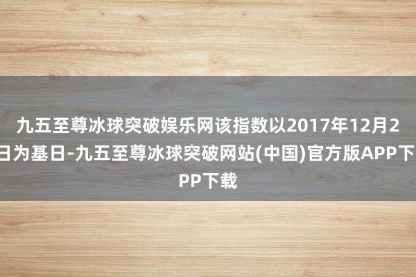 九五至尊冰球突破娱乐网该指数以2017年12月29日为基日-九五至尊冰球突破网站(中国)官方版APP下载