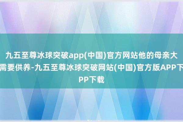 九五至尊冰球突破app(中国)官方网站他的母亲大哥需要供养-九五至尊冰球突破网站(中国)官方版APP下载