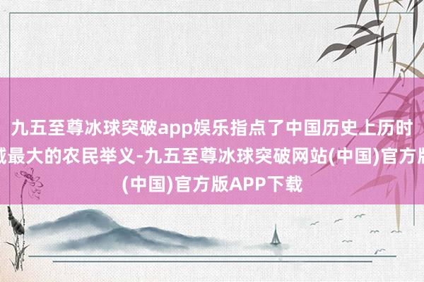 九五至尊冰球突破app娱乐指点了中国历史上历时最长、领域最大的农民举义-九五至尊冰球突破网站(中国)官方版APP下载