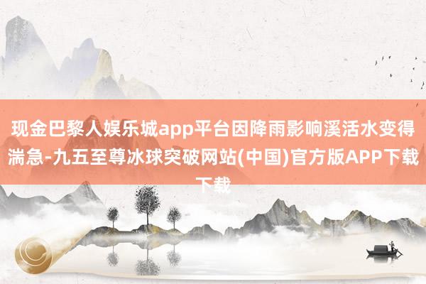 现金巴黎人娱乐城app平台因降雨影响溪活水变得湍急-九五至尊冰球突破网站(中国)官方版APP下载