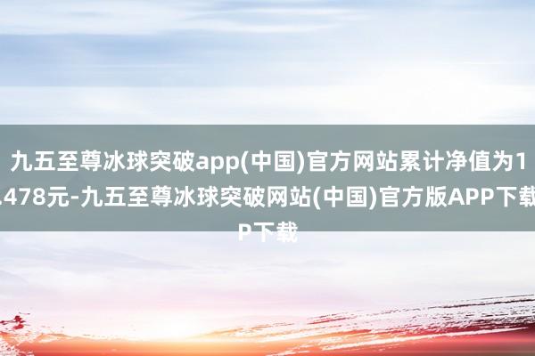 九五至尊冰球突破app(中国)官方网站累计净值为1.478元-九五至尊冰球突破网站(中国)官方版APP下载