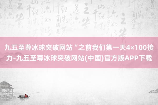 九五至尊冰球突破网站“之前我们第一天4×100接力-九五至尊冰球突破网站(中国)官方版APP下载