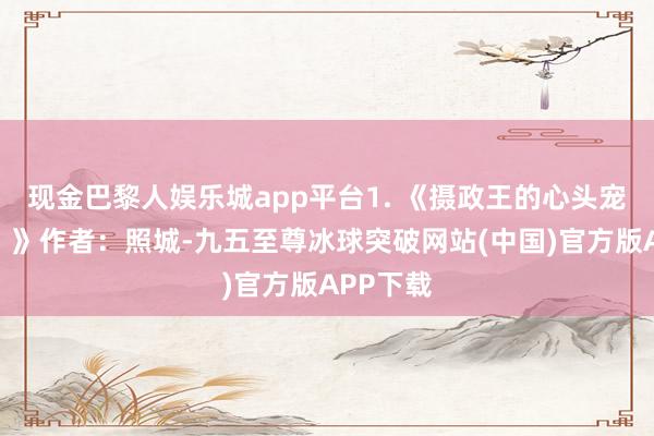 现金巴黎人娱乐城app平台1. 《摄政王的心头宠（重生）》作者：照城-九五至尊冰球突破网站(中国)官方版APP下载