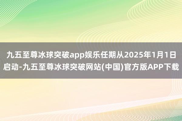 九五至尊冰球突破app娱乐任期从2025年1月1日启动-九五至尊冰球突破网站(中国)官方版APP下载