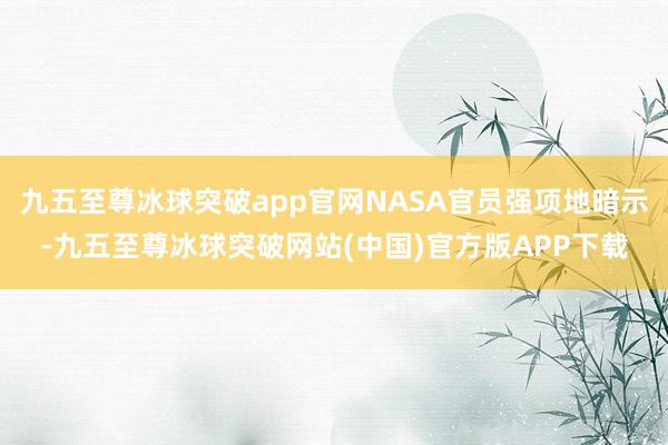 九五至尊冰球突破app官网NASA官员强项地暗示-九五至尊冰球突破网站(中国)官方版APP下载