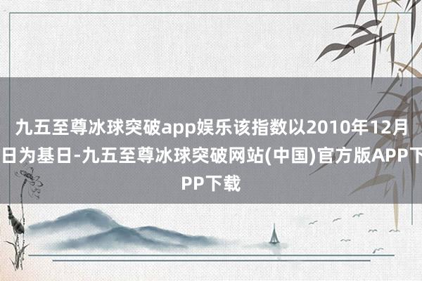 九五至尊冰球突破app娱乐该指数以2010年12月31日为基日-九五至尊冰球突破网站(中国)官方版APP下载