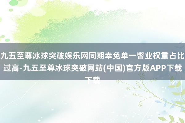 九五至尊冰球突破娱乐网同期幸免单一瞥业权重占比过高-九五至尊冰球突破网站(中国)官方版APP下载