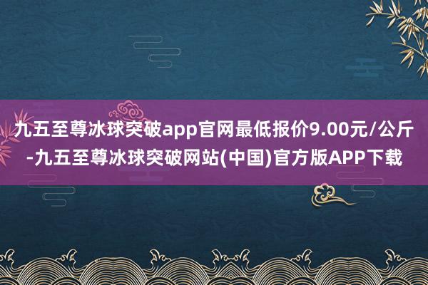 九五至尊冰球突破app官网最低报价9.00元/公斤-九五至尊冰球突破网站(中国)官方版APP下载