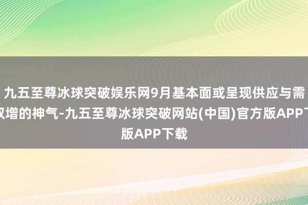 九五至尊冰球突破娱乐网9月基本面或呈现供应与需求双增的神气-九五至尊冰球突破网站(中国)官方版APP下载