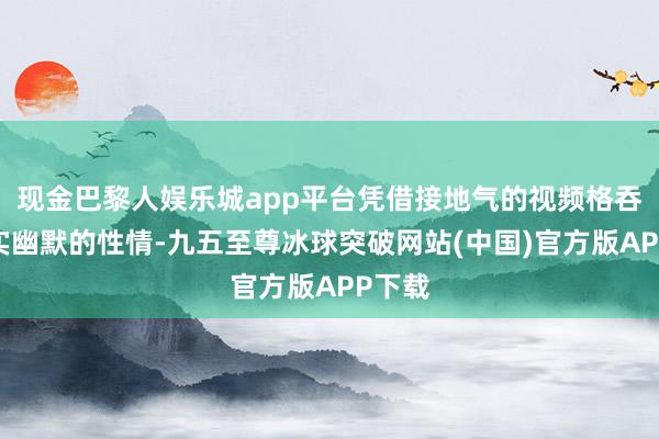 现金巴黎人娱乐城app平台凭借接地气的视频格吞并朴实幽默的性情-九五至尊冰球突破网站(中国)官方版APP下载