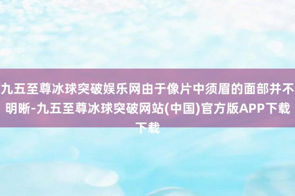 九五至尊冰球突破娱乐网由于像片中须眉的面部并不明晰-九五至尊冰球突破网站(中国)官方版APP下载