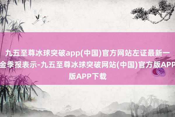 九五至尊冰球突破app(中国)官方网站左证最新一期基金季报表示-九五至尊冰球突破网站(中国)官方版APP下载