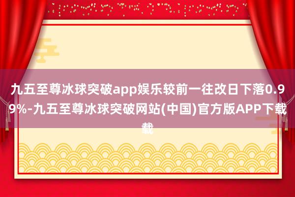 九五至尊冰球突破app娱乐较前一往改日下落0.99%-九五至尊冰球突破网站(中国)官方版APP下载