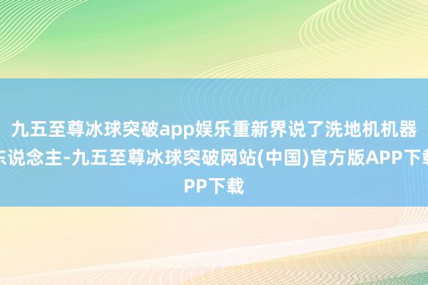 九五至尊冰球突破app娱乐重新界说了洗地机机器东说念主-九五至尊冰球突破网站(中国)官方版APP下载