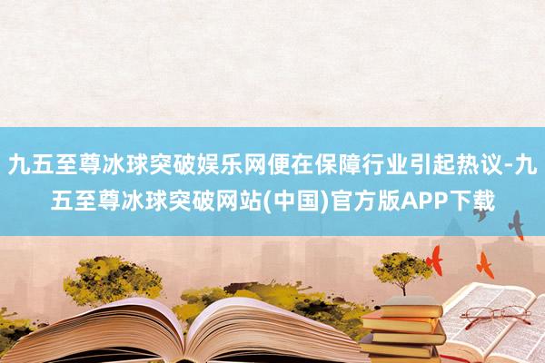 九五至尊冰球突破娱乐网便在保障行业引起热议-九五至尊冰球突破网站(中国)官方版APP下载