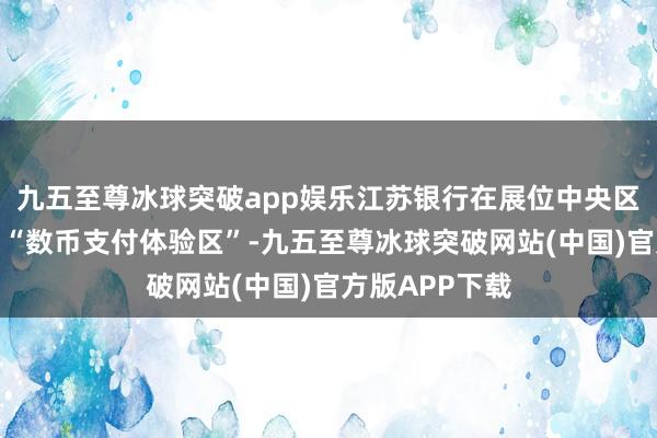 九五至尊冰球突破app娱乐江苏银行在展位中央区域经心打造了“数币支付体验区”-九五至尊冰球突破网站(中国)官方版APP下载