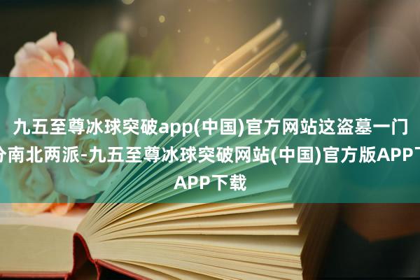 九五至尊冰球突破app(中国)官方网站这盗墓一门大分南北两派-九五至尊冰球突破网站(中国)官方版APP下载