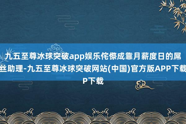 九五至尊冰球突破app娱乐侘傺成靠月薪度日的屌丝助理-九五至尊冰球突破网站(中国)官方版APP下载