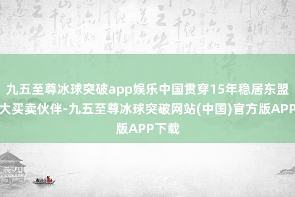 九五至尊冰球突破app娱乐中国贯穿15年稳居东盟第一大买卖伙伴-九五至尊冰球突破网站(中国)官方版APP下载