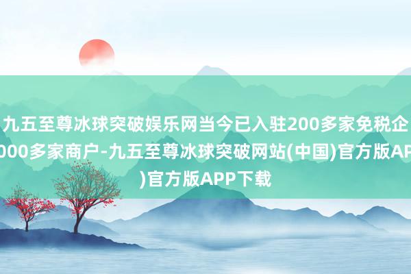 九五至尊冰球突破娱乐网当今已入驻200多家免税企业、1000多家商户-九五至尊冰球突破网站(中国)官方版APP下载