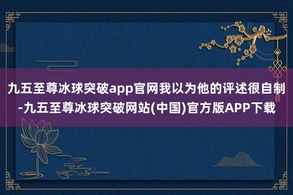 九五至尊冰球突破app官网我以为他的评述很自制-九五至尊冰球突破网站(中国)官方版APP下载