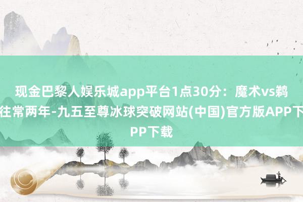 现金巴黎人娱乐城app平台1点30分：魔术vs鹈鹕往常两年-九五至尊冰球突破网站(中国)官方版APP下载