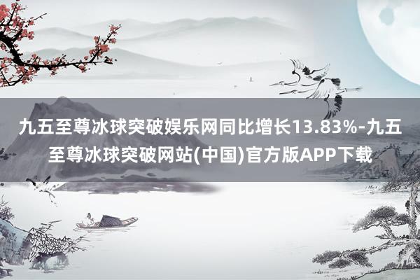 九五至尊冰球突破娱乐网同比增长13.83%-九五至尊冰球突破网站(中国)官方版APP下载