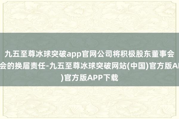 九五至尊冰球突破app官网公司将积极股东董事会、监事会的换届责任-九五至尊冰球突破网站(中国)官方版APP下载