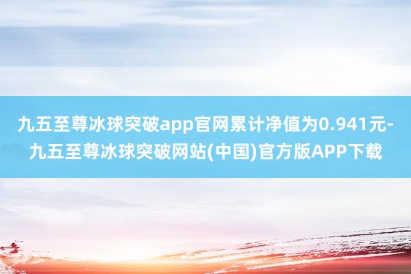 九五至尊冰球突破app官网累计净值为0.941元-九五至尊冰球突破网站(中国)官方版APP下载