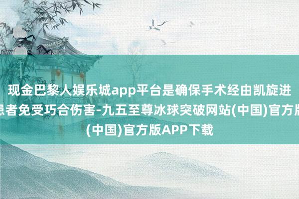 现金巴黎人娱乐城app平台是确保手术经由凯旋进行、保护患者免受巧合伤害-九五至尊冰球突破网站(中国)官方版APP下载