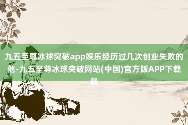 九五至尊冰球突破app娱乐经历过几次创业失败的他-九五至尊冰球突破网站(中国)官方版APP下载