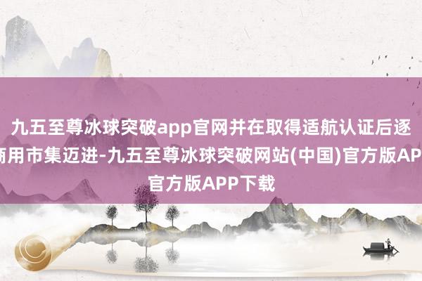 九五至尊冰球突破app官网并在取得适航认证后逐步向商用市集迈进-九五至尊冰球突破网站(中国)官方版APP下载