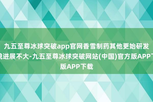 九五至尊冰球突破app官网香雪制药其他更始研发容貌进展不大-九五至尊冰球突破网站(中国)官方版APP下载