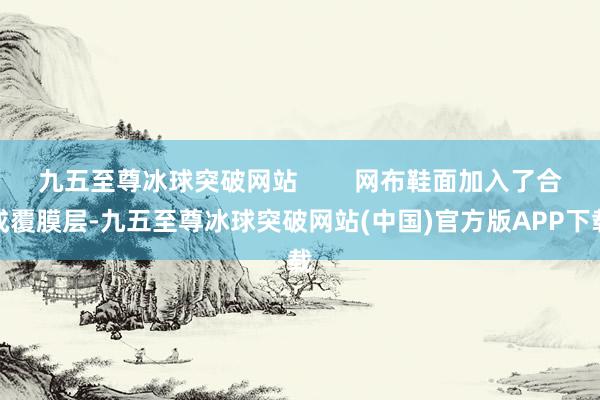 九五至尊冰球突破网站        网布鞋面加入了合成覆膜层-九五至尊冰球突破网站(中国)官方版APP下载