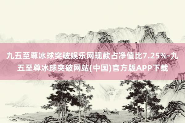 九五至尊冰球突破娱乐网现款占净值比7.25%-九五至尊冰球突破网站(中国)官方版APP下载