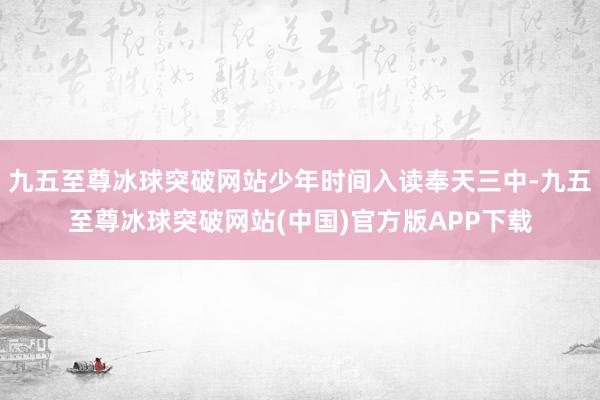 九五至尊冰球突破网站少年时间入读奉天三中-九五至尊冰球突破网站(中国)官方版APP下载