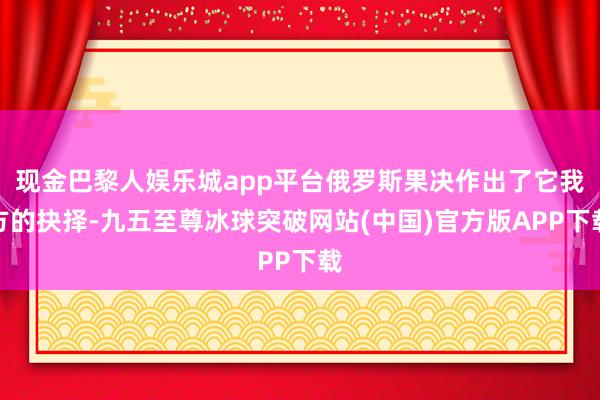 现金巴黎人娱乐城app平台俄罗斯果决作出了它我方的抉择-九五至尊冰球突破网站(中国)官方版APP下载